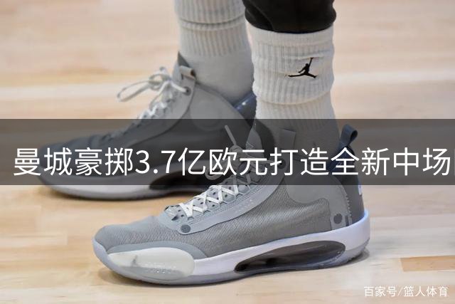 曼城豪掷3.7亿欧元打造全新中场阵容